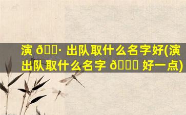 演 🌷 出队取什么名字好(演出队取什么名字 🐞 好一点)